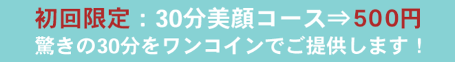 初回限定：30分美顔コース⇒５００円 驚きの30分をワンコインでご提供します！